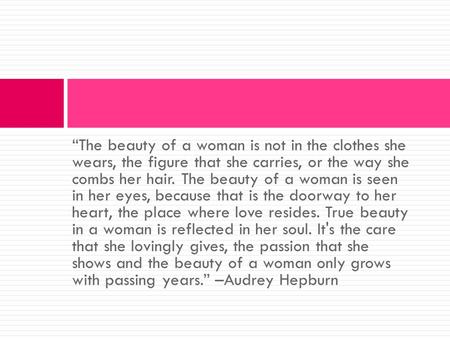 “The beauty of a woman is not in the clothes she wears, the figure that she carries, or the way she combs her hair. The beauty of a woman is seen in her.