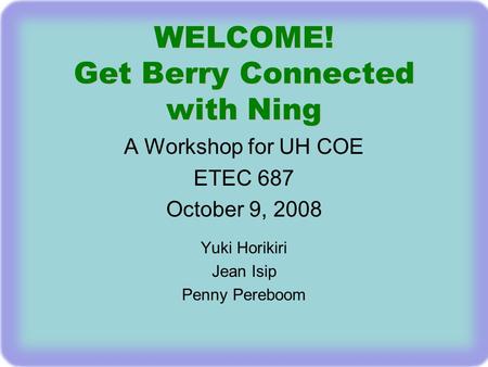 WELCOME! Get Berry Connected with Ning A Workshop for UH COE ETEC 687 October 9, 2008 Yuki Horikiri Jean Isip Penny Pereboom.