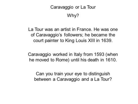 Caravaggio or La Tour Why? La Tour was an artist in France. He was one of Caravaggio’s followers; he became the court painter to King Louis XIII in 1639.