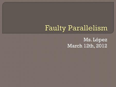 Ms. López March 12th, 2012. Parallelism aids the flow of a sentence and emphasizes the relationship of the ideas in the parallel elements. Parallel sentence.