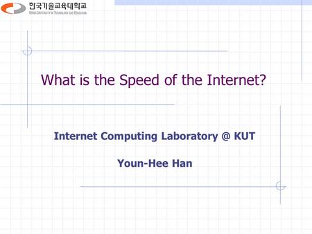 What is the Speed of the Internet? Internet Computing KUT Youn-Hee Han.