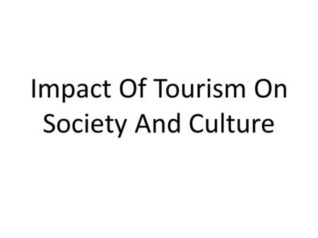 Impact Of Tourism On Society And Culture. Positive Impacts It is inevitable that tourism will have a major effect on the culture and society of an area.