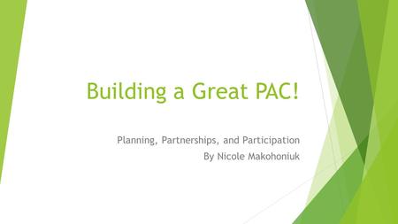 Building a Great PAC! Planning, Partnerships, and Participation By Nicole Makohoniuk.