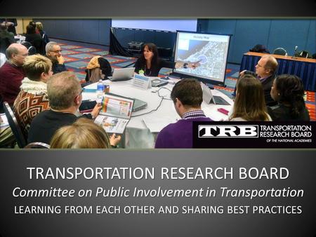 TRANSPORTATION RESEARCH BOARD Committee on Public Involvement in Transportation LEARNING FROM EACH OTHER AND SHARING BEST PRACTICES.