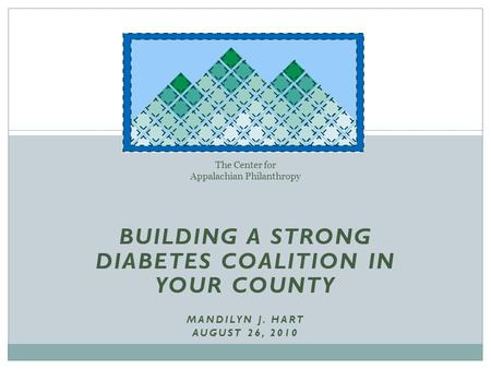 BUILDING A STRONG DIABETES COALITION IN YOUR COUNTY MANDILYN J. HART AUGUST 26, 2010 The Center for Appalachian Philanthropy.