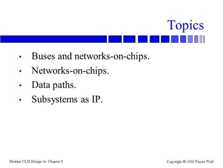 Modern VLSI Design 4e: Chapter 6 Copyright  2008 Wayne Wolf Topics Buses and networks-on-chips. Networks-on-chips. Data paths. Subsystems as IP.