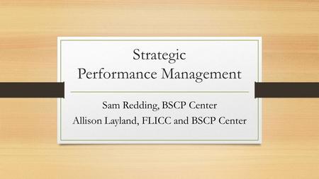 Strategic Performance Management Sam Redding, BSCP Center Allison Layland, FLICC and BSCP Center.