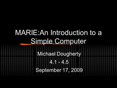 MARIE:An Introduction to a Simple Computer Michael Dougherty 4.1 - 4.5 September 17, 2009.