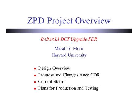 ZPD Project Overview B A B AR L1 DCT Upgrade FDR Masahiro Morii Harvard University Design Overview Progress and Changes since CDR Current Status Plans.