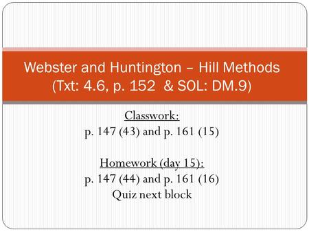 Webster and Huntington – Hill Methods (Txt: 4.6, p. 152 & SOL: DM.9) Classwork: p. 147 (43) and p. 161 (15) Homework (day 15): p. 147 (44) and p. 161 (16)