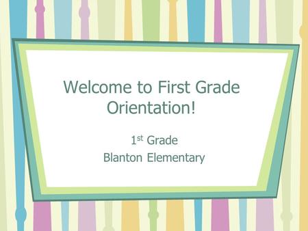 Welcome to First Grade Orientation! 1 st Grade Blanton Elementary.