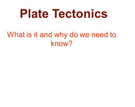 Plate Tectonics What is it and why do we need to know?