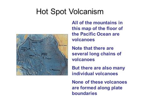 Hot Spot Volcanism All of the mountains in this map of the floor of the Pacific Ocean are volcanoes Note that there are several long chains of volcanoes.