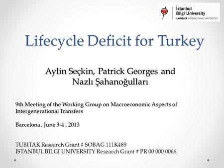 Lifecycle Deficit for Turkey Aylin Seçkin, Patrick Georges and Nazlı Şahanoğulları 9th Meeting of the Working Group on Macroeconomic Aspects of Intergenerational.