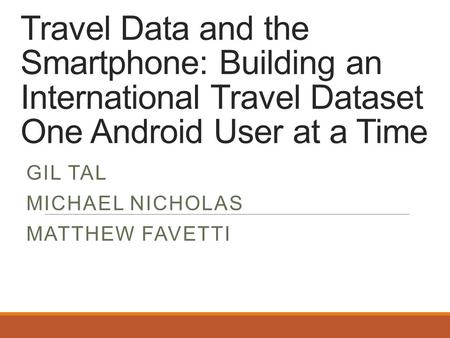 Travel Data and the Smartphone: Building an International Travel Dataset One Android User at a Time GIL TAL MICHAEL NICHOLAS MATTHEW FAVETTI.