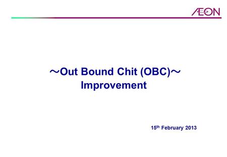 ～ Out Bound Chit (OBC) ～ Improvement 15 th February 2013.