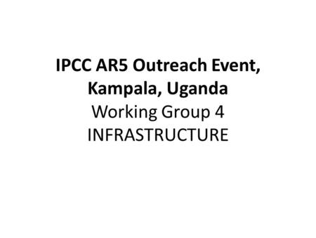 IPCC AR5 Outreach Event, Kampala, Uganda Working Group 4 INFRASTRUCTURE.