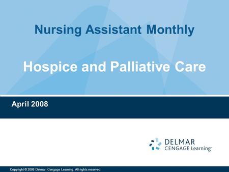 Nursing Assistant Monthly Copyright © 2008 Delmar, Cengage Learning. All rights reserved. Hospice and Palliative Care April 2008.