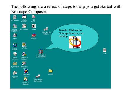 Double –Click on the Netscape Icon on your desktop The following are a series of steps to help you get started with Netscape Composer.