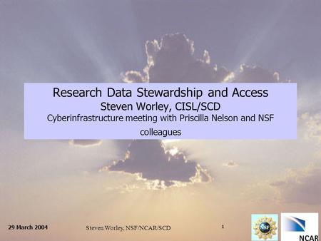 29 March 2004 Steven Worley, NSF/NCAR/SCD 1 Research Data Stewardship and Access Steven Worley, CISL/SCD Cyberinfrastructure meeting with Priscilla Nelson.