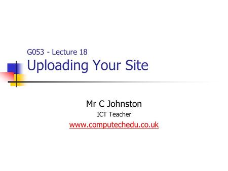 G053 - Lecture 18 Uploading Your Site Mr C Johnston ICT Teacher www.computechedu.co.uk.