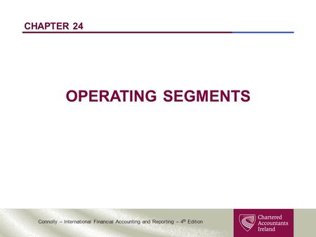 Connolly – International Financial Accounting and Reporting – 4 th Edition CHAPTER 24 OPERATING SEGMENTS.