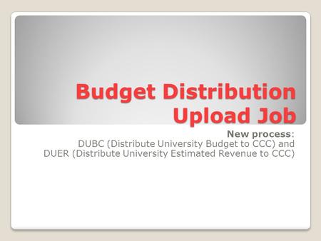 Budget Distribution Upload Job New process: DUBC (Distribute University Budget to CCC) and DUER (Distribute University Estimated Revenue to CCC)