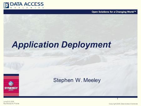 Open Solutions for a Changing World™ Copyright 2005, Data Access Worldwide June 6-9, 2005 Key Biscayne, Florida 1 Application Deployment Stephen W. Meeley.