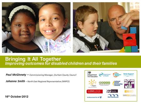 Bringing It All Together Improving outcomes for disabled children and their families 16 th October 2012 Paul McGinnety – Commissioning Manager, Durham.