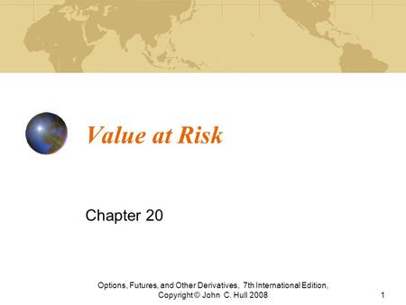 Value at Risk Chapter 20 Options, Futures, and Other Derivatives, 7th International Edition, Copyright © John C. Hull 2008.