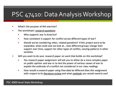 PSC 47410: Data Analysis Workshop  What’s the purpose of this exercise?  The workshop’s research questions:  Who supports war in America?  How consistent.