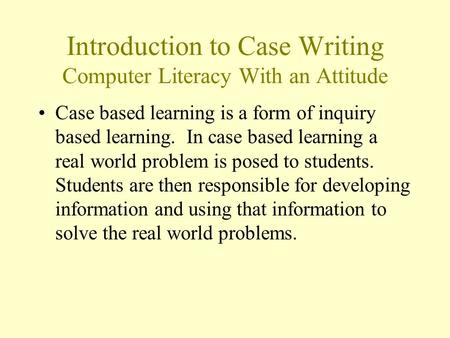 Introduction to Case Writing Computer Literacy With an Attitude Case based learning is a form of inquiry based learning. In case based learning a real.