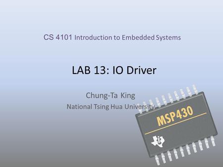 LAB 13: IO Driver Chung-Ta King National Tsing Hua University CS 4101 Introduction to Embedded Systems.