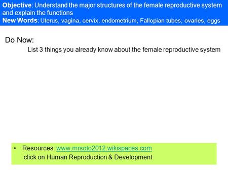 Do Now: List 3 things you already know about the female reproductive system Resources: www.mrsoto2012.wikispaces.comwww.mrsoto2012.wikispaces.com click.