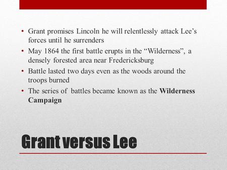 Grant versus Lee Grant promises Lincoln he will relentlessly attack Lee’s forces until he surrenders May 1864 the first battle erupts in the “Wilderness”,