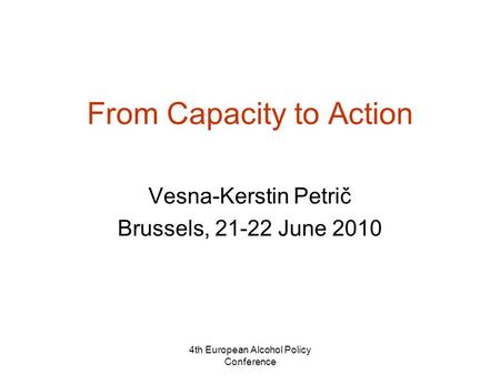 4th European Alcohol Policy Conference From Capacity to Action Vesna-Kerstin Petrič Brussels, 21-22 June 2010.