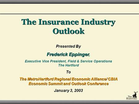 The Insurance Industry Outlook Presented By Frederick Eppinger Frederick Eppinger, Executive Vice President, Field & Service Operations The Hartford To.