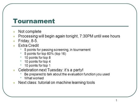 1 Tournament Not complete Processing will begin again tonight, 7:30PM until wee hours Friday, 8-5. Extra Credit 5 points for passing screening, in tournament.