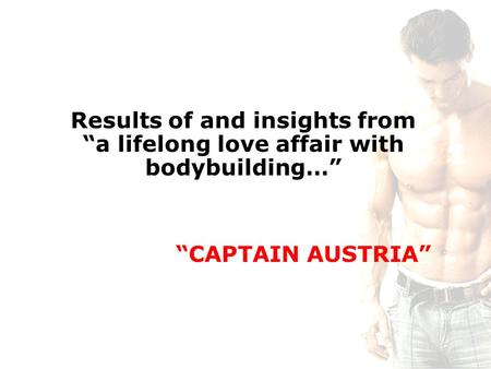 Results of and insights from “a lifelong love affair with bodybuilding…” “CAPTAIN AUSTRIA”