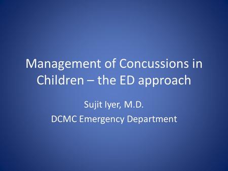 Management of Concussions in Children – the ED approach Sujit Iyer, M.D. DCMC Emergency Department.