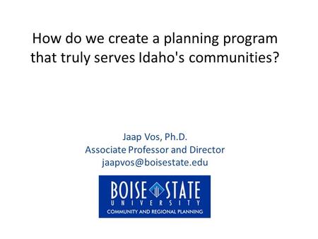 How do we create a planning program that truly serves Idaho's communities? Jaap Vos, Ph.D. Associate Professor and Director