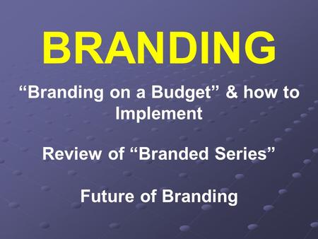 BRANDING “Branding on a Budget” & how to Implement Review of “Branded Series” Future of Branding.