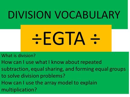 DIVISION VOCABULARY ÷EGTA ÷ What is division? How can I use what I know about repeated subtraction, equal sharing, and forming equal groups to solve division.