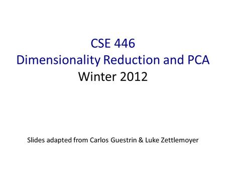 CSE 446 Dimensionality Reduction and PCA Winter 2012 Slides adapted from Carlos Guestrin & Luke Zettlemoyer.