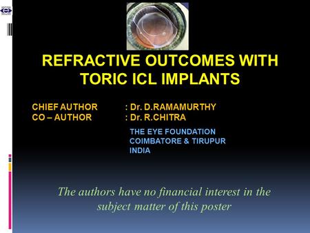 REFRACTIVE OUTCOMES WITH TORIC ICL IMPLANTS CHIEF AUTHOR: Dr. D.RAMAMURTHY CO – AUTHOR: Dr. R.CHITRA The authors have no financial interest in the subject.