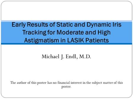 Michael J. Endl, M.D. The author of this poster has no financial interest in the subject matter of this poster. Early Results of Static and Dynamic Iris.