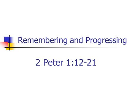 Remembering and Progressing 2 Peter 1:12-21. Forgetfulness A problem Remember what we should forget Forget what we should remember.