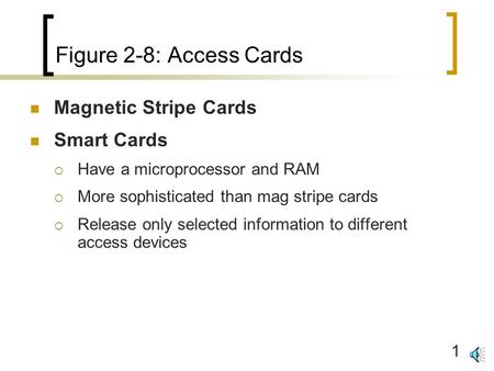 1 Figure 2-8: Access Cards Magnetic Stripe Cards Smart Cards  Have a microprocessor and RAM  More sophisticated than mag stripe cards  Release only.