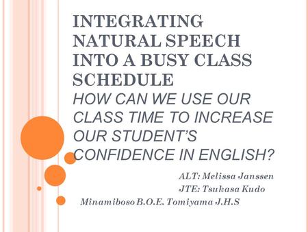 INTEGRATING NATURAL SPEECH INTO A BUSY CLASS SCHEDULE HOW CAN WE USE OUR CLASS TIME TO INCREASE OUR STUDENT’S CONFIDENCE IN ENGLISH? ALT: Melissa Janssen.