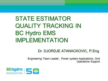 STATE ESTIMATOR QUALITY TRACKING IN BC Hydro EMS IMPLEMENTATION Dr. DJORDJE ATANACKOVIC, P.Eng. Engineering Team Leader, Power system Applications, Grid.